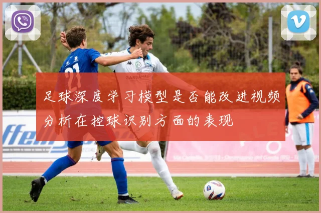 足球深度学习模型是否能改进视频分析在控球识别方面的表现