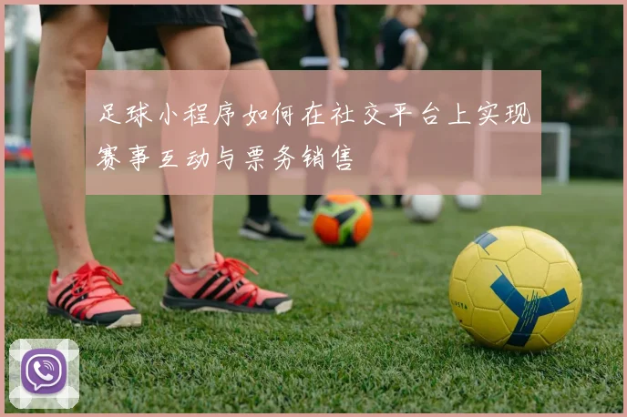 足球小程序如何在社交平台上实现赛事互动与票务销售