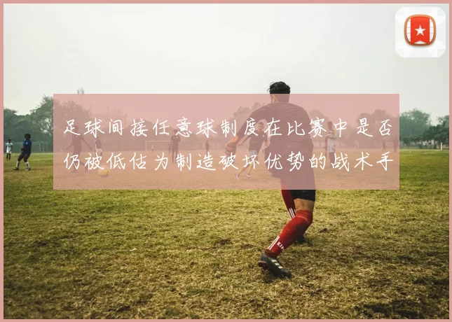 足球间接任意球制度在比赛中是否仍被低估为制造破坏优势的战术手段
